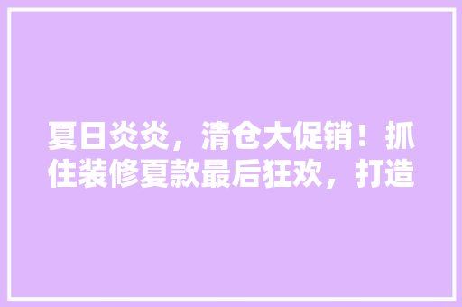 夏日炎炎，清仓大促销！抓住装修夏款最后狂欢，打造温馨家居新天地