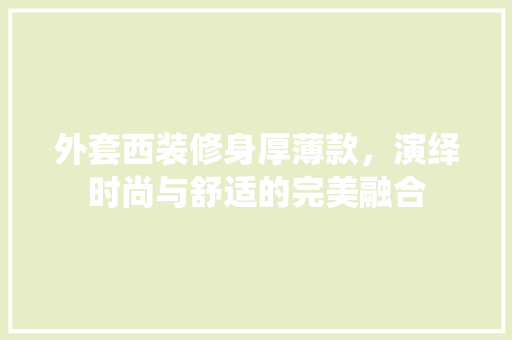 外套西装修身厚薄款，演绎时尚与舒适的完美融合