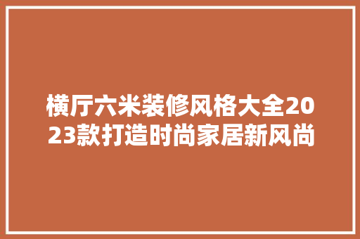 横厅六米装修风格大全2023款打造时尚家居新风尚