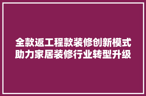 全款返工程款装修创新模式助力家居装修行业转型升级