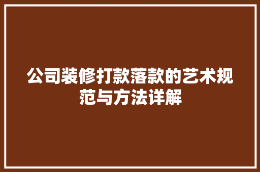 公司装修打款落款的艺术规范与方法详解