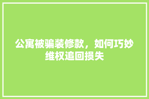 公寓被骗装修款，如何巧妙维权追回损失  第1张