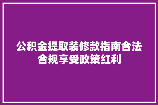 公积金提取装修款指南合法合规享受政策红利