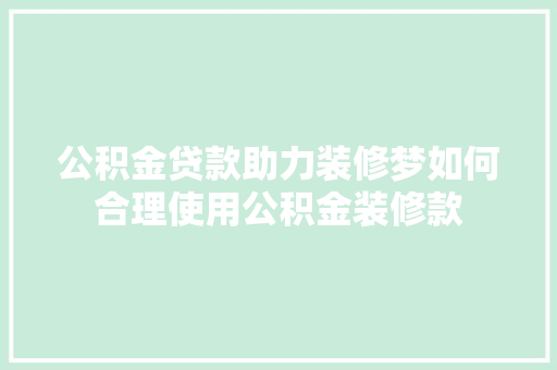 公积金贷款助力装修梦如何合理使用公积金装修款