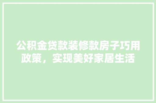 公积金贷款装修款房子巧用政策，实现美好家居生活