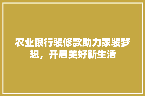 农业银行装修款助力家装梦想，开启美好新生活  第1张