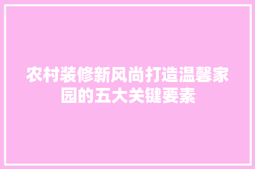 农村装修新风尚打造温馨家园的五大关键要素