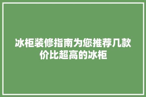 冰柜装修指南为您推荐几款价比超高的冰柜