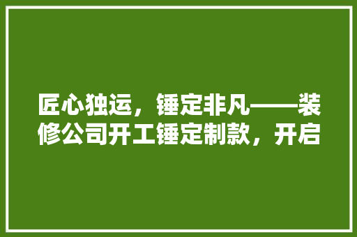 匠心独运，锤定非凡——装修公司开工锤定制款，开启美好生活新篇章