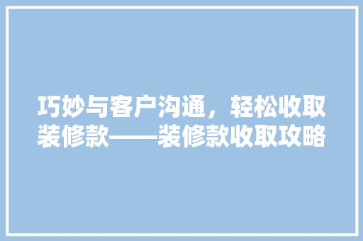巧妙与客户沟通，轻松收取装修款——装修款收取攻略