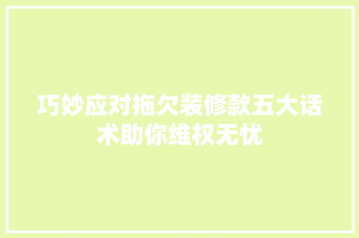 巧妙应对拖欠装修款五大话术助你维权无忧