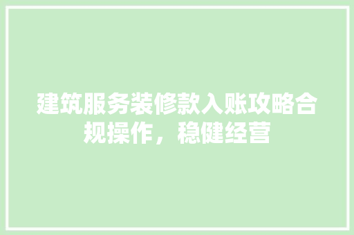 建筑服务装修款入账攻略合规操作，稳健经营  第1张