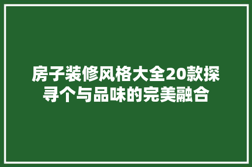 房子装修风格大全20款探寻个与品味的完美融合