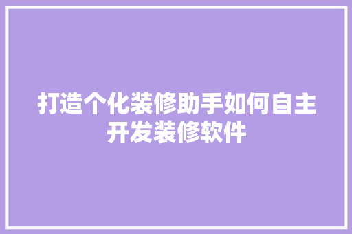 打造个化装修助手如何自主开发装修软件