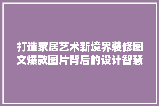 打造家居艺术新境界装修图文爆款图片背后的设计智慧
