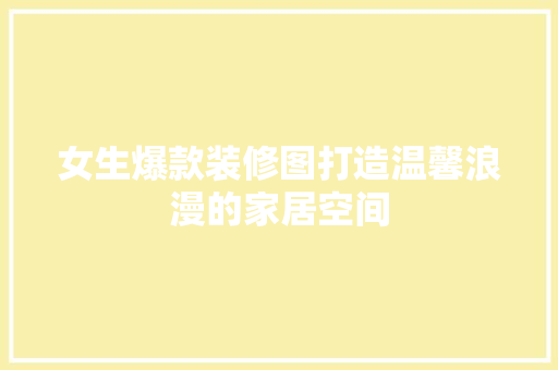 女生爆款装修图打造温馨浪漫的家居空间