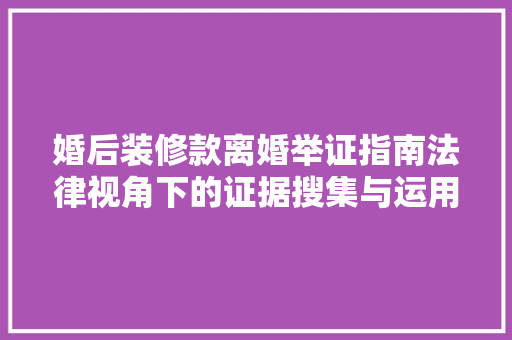 婚后装修款离婚举证指南法律视角下的证据搜集与运用  第1张