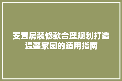安置房装修款合理规划打造温馨家园的适用指南