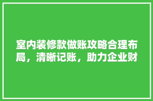 室内装修款做账攻略合理布局，清晰记账，助力企业财务规范化