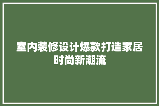 室内装修设计爆款打造家居时尚新潮流