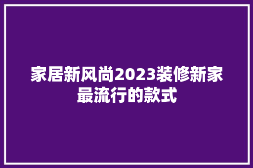 家居新风尚2023装修新家最流行的款式  第1张