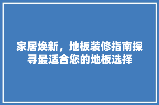 家居焕新，地板装修指南探寻最适合您的地板选择  第1张