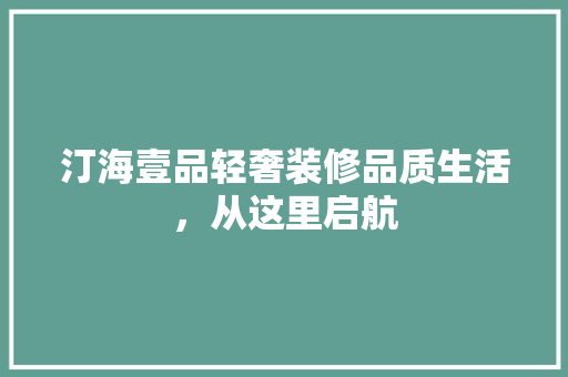 汀海壹品轻奢装修品质生活，从这里启航  第1张