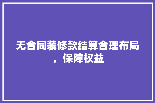 无合同装修款结算合理布局，保障权益