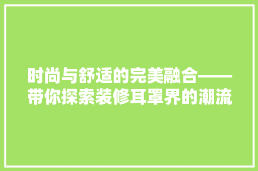 时尚与舒适的完美融合——带你探索装修耳罩界的潮流之作