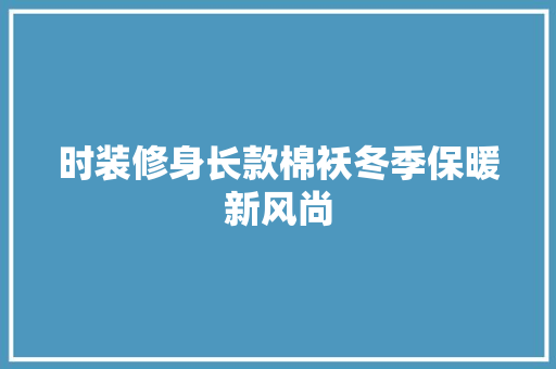 时装修身长款棉袄冬季保暖新风尚