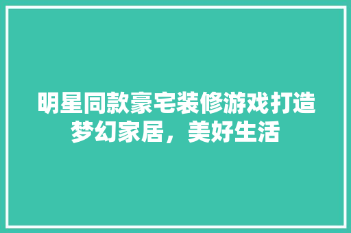 明星同款豪宅装修游戏打造梦幻家居，美好生活