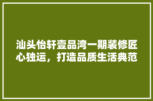 汕头怡轩壹品湾一期装修匠心独运，打造品质生活典范  第1张