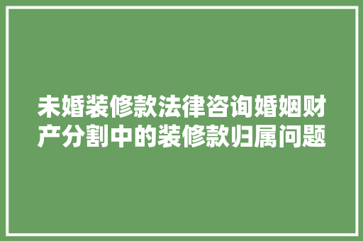 未婚装修款法律咨询婚姻财产分割中的装修款归属问题