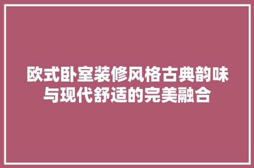 欧式卧室装修风格古典韵味与现代舒适的完美融合