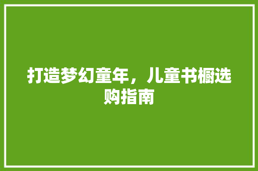 打造梦幻童年，儿童书橱选购指南