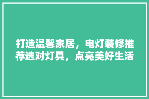 打造温馨家居，电灯装修推荐选对灯具，点亮美好生活