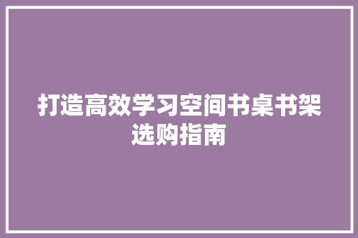 打造高效学习空间书桌书架选购指南  第1张