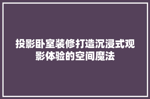 投影卧室装修打造沉浸式观影体验的空间魔法