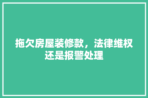 拖欠房屋装修款，法律维权还是报警处理