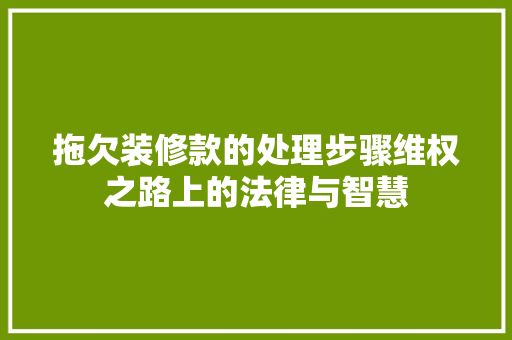 拖欠装修款的处理步骤维权之路上的法律与智慧  第1张