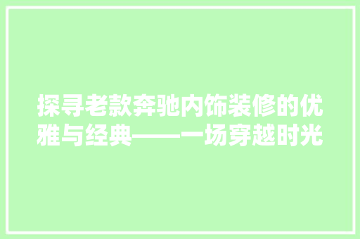 探寻老款奔驰内饰装修的优雅与经典——一场穿越时光的品味之旅  第1张
