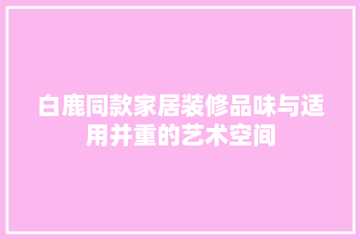 白鹿同款家居装修品味与适用并重的艺术空间