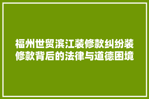 福州世贸滨江装修款纠纷装修款背后的法律与道德困境