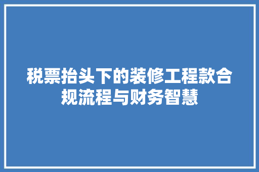 税票抬头下的装修工程款合规流程与财务智慧