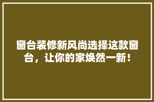 窗台装修新风尚选择这款窗台，让你的家焕然一新！