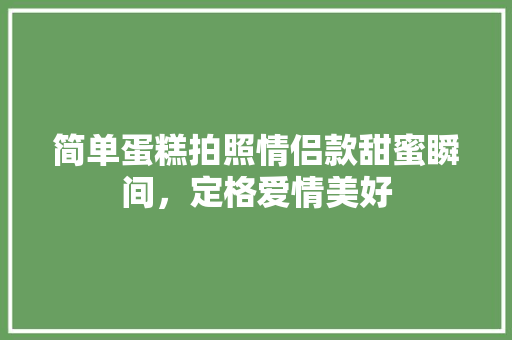 简单蛋糕拍照情侣款甜蜜瞬间，定格爱情美好  第1张