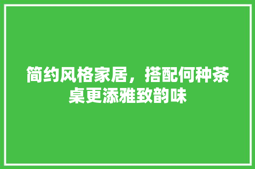 简约风格家居，搭配何种茶桌更添雅致韵味