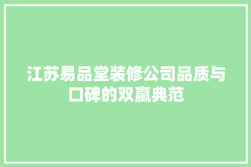 江苏易品堂装修公司品质与口碑的双赢典范