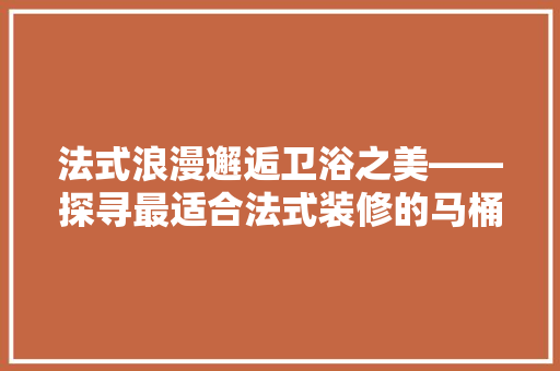 法式浪漫邂逅卫浴之美——探寻最适合法式装修的马桶推荐
