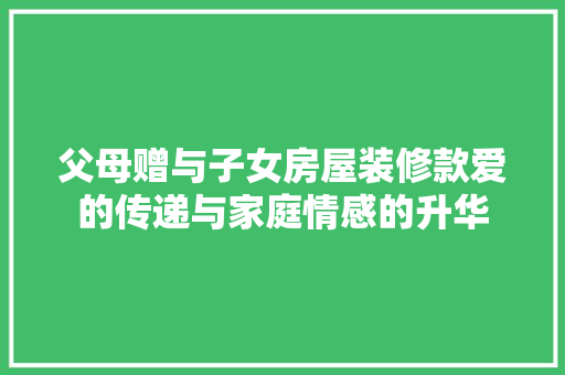 父母赠与子女房屋装修款爱的传递与家庭情感的升华